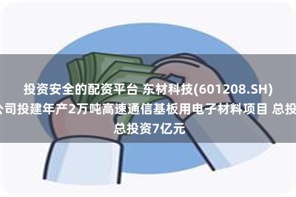 投资安全的配资平台 东材科技(601208.SH)拟设孙公司投建年产2万吨高速通信基板用电子材料项目 总投资7亿元