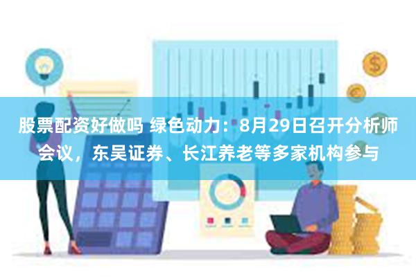 股票配资好做吗 绿色动力：8月29日召开分析师会议，东吴证券、长江养老等多家机构参与