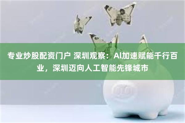 专业炒股配资门户 深圳观察：Al加速赋能千行百业，深圳迈向人工智能先锋城市