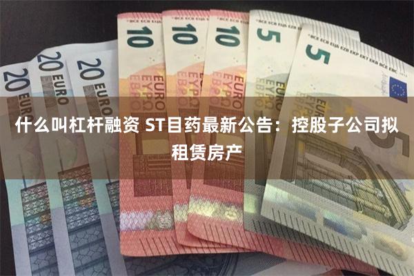 什么叫杠杆融资 ST目药最新公告：控股子公司拟租赁房产