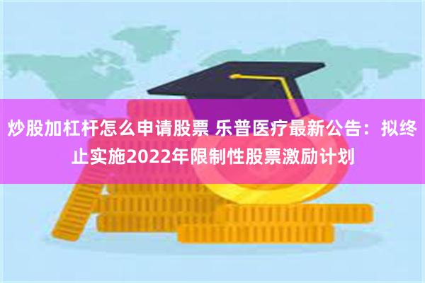 炒股加杠杆怎么申请股票 乐普医疗最新公告：拟终止实施2022年限制性股票激励计划