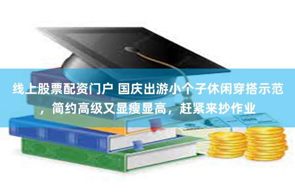 线上股票配资门户 国庆出游小个子休闲穿搭示范，简约高级又显瘦显高，赶紧来抄作业