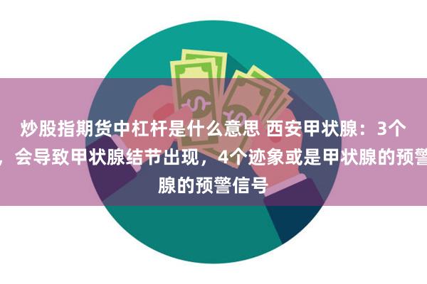 炒股指期货中杠杆是什么意思 西安甲状腺：3个行为，会导致甲状腺结节出现，4个迹象或是甲状腺的预警信号