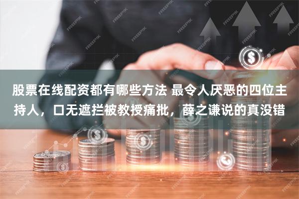 股票在线配资都有哪些方法 最令人厌恶的四位主持人，口无遮拦被教授痛批，薛之谦说的真没错