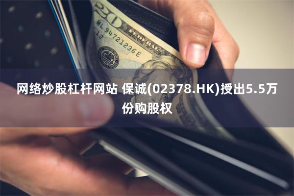 网络炒股杠杆网站 保诚(02378.HK)授出5.5万份购股权