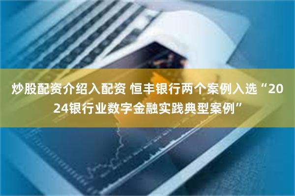 炒股配资介绍入配资 恒丰银行两个案例入选“2024银行业数字金融实践典型案例”