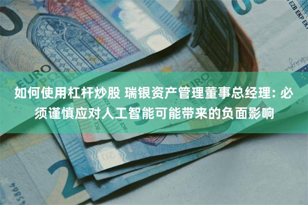 如何使用杠杆炒股 瑞银资产管理董事总经理: 必须谨慎应对人工智能可能带来的负面影响