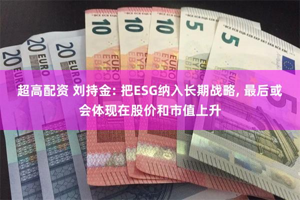 超高配资 刘持金: 把ESG纳入长期战略, 最后或会体现在股价和市值上升