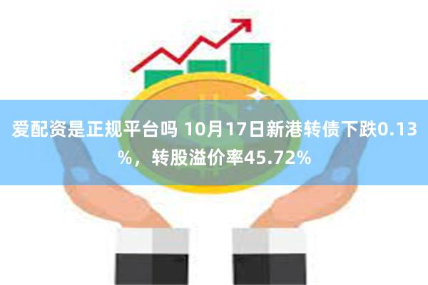 爱配资是正规平台吗 10月17日新港转债下跌0.13%，转股溢价率45.72%