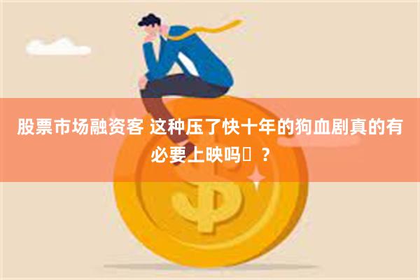 股票市场融资客 这种压了快十年的狗血剧真的有必要上映吗​？