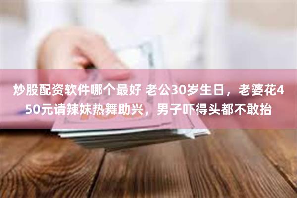 炒股配资软件哪个最好 老公30岁生日，老婆花450元请辣妹热舞助兴，男子吓得头都不敢抬