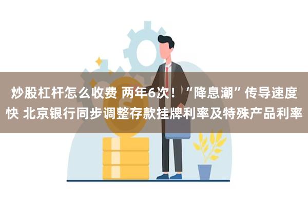 炒股杠杆怎么收费 两年6次！“降息潮”传导速度快 北京银行同步调整存款挂牌利率及特殊产品利率