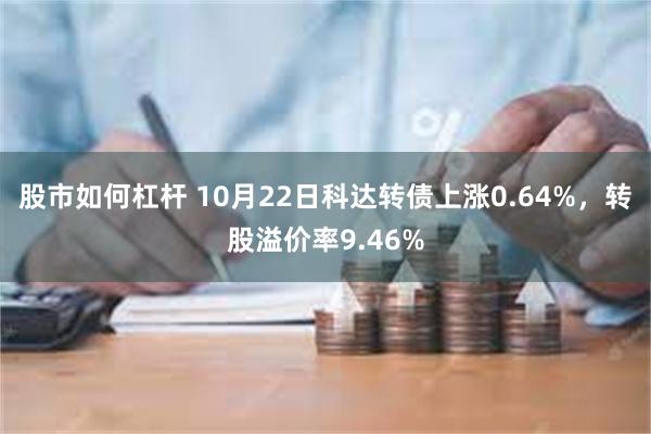 股市如何杠杆 10月22日科达转债上涨0.64%，转股溢价率9.46%