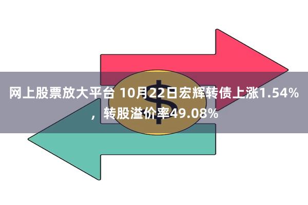 网上股票放大平台 10月22日宏辉转债上涨1.54%，转股溢价率49.08%