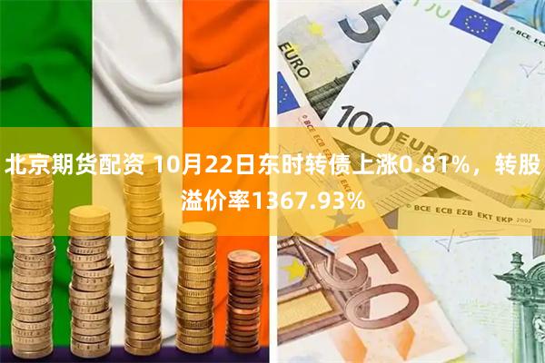 北京期货配资 10月22日东时转债上涨0.81%，转股溢价率1367.93%