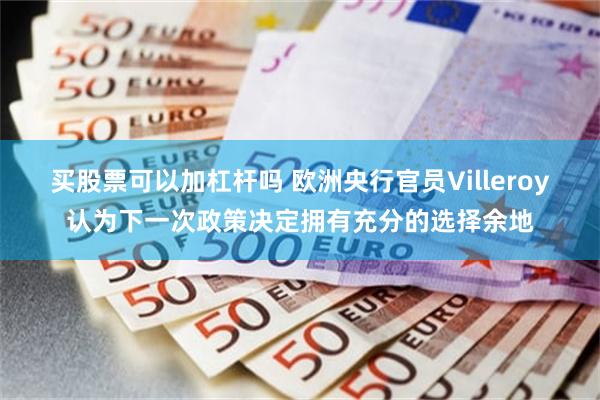 买股票可以加杠杆吗 欧洲央行官员Villeroy认为下一次政策决定拥有充分的选择余地