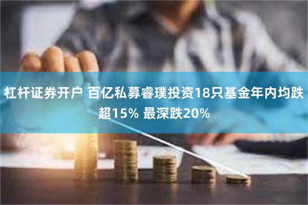 杠杆证券开户 百亿私募睿璞投资18只基金年内均跌超15% 最深跌20%