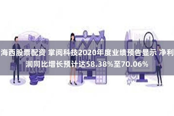 海西股票配资 掌阅科技2020年度业绩预告显示 净利润同比增长预计达58.38%至70.06%