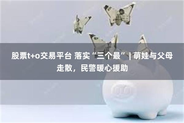 股票t+o交易平台 落实“三个最” | 萌娃与父母走散，民警暖心援助