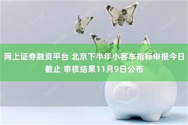 网上证劵融资平台 北京下半年小客车指标申报今日截止 审核结果11月9日公布