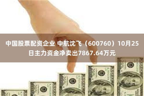 中国股票配资企业 中航沈飞（600760）10月25日主力资金净卖出7867.64万元