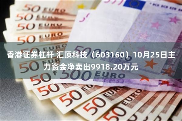 香港证券杠杆 汇顶科技（603160）10月25日主力资金净卖出9918.20万元