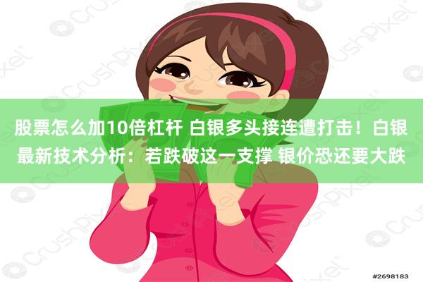 股票怎么加10倍杠杆 白银多头接连遭打击！白银最新技术分析：若跌破这一支撑 银价恐还要大跌