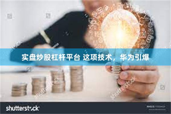 实盘炒股杠杆平台 这项技术，华为引爆