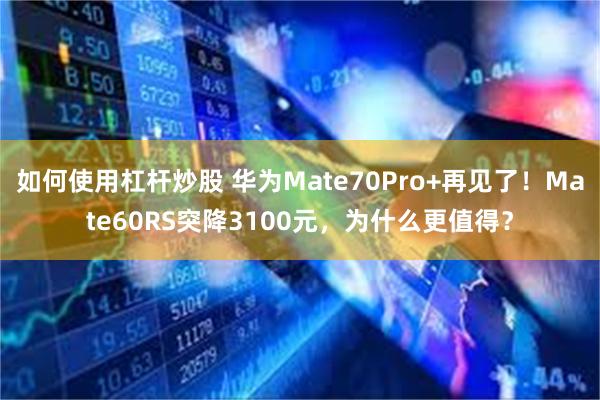 如何使用杠杆炒股 华为Mate70Pro+再见了！Mate60RS突降3100元，为什么更值得？