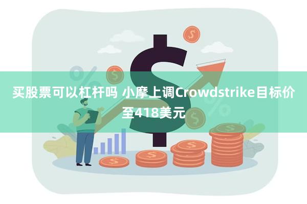 买股票可以杠杆吗 小摩上调Crowdstrike目标价至418美元