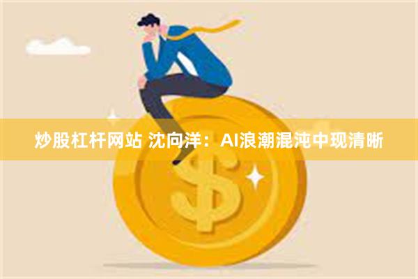 炒股杠杆网站 沈向洋：AI浪潮混沌中现清晰