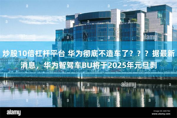 炒股10倍杠杆平台 华为彻底不造车了？？？据最新消息，华为智驾车BU将于2025年元旦剥