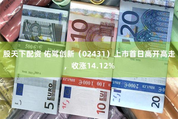 股天下配资 佑驾创新（02431）上市首日高开高走，收涨14.12%