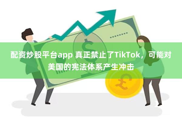 配资炒股平台app 真正禁止了TikTok，可能对美国的宪法体系产生冲击