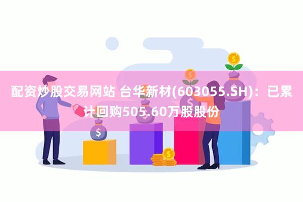 配资炒股交易网站 台华新材(603055.SH)：已累计回购505.60万股股份