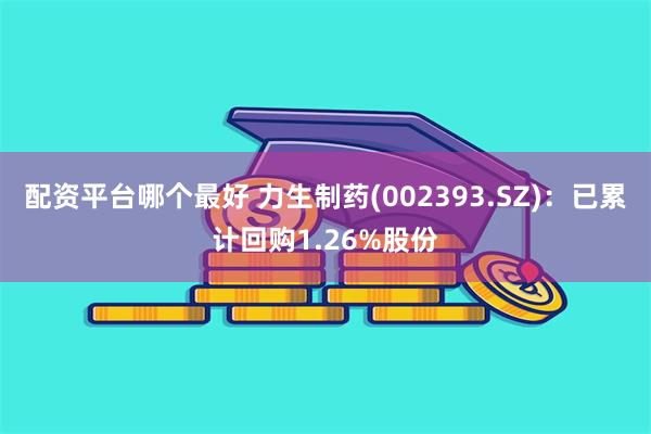 配资平台哪个最好 力生制药(002393.SZ)：已累计回购1.26%股份