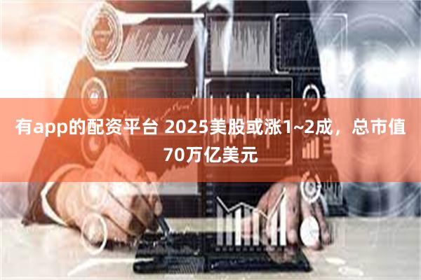 有app的配资平台 2025美股或涨1~2成，总市值70万亿美元