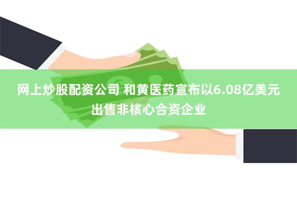 网上炒股配资公司 和黄医药宣布以6.08亿美元出售非核心合资企业