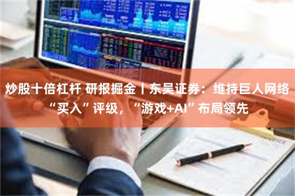 炒股十倍杠杆 研报掘金丨东吴证券：维持巨人网络“买入”评级，“游戏+AI”布局领先