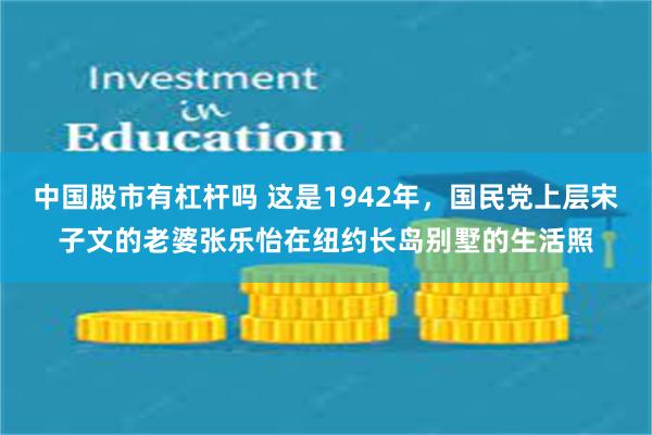 中国股市有杠杆吗 这是1942年，国民党上层宋子文的老婆张乐怡在纽约长岛别墅的生活照