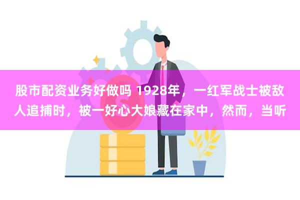 股市配资业务好做吗 1928年，一红军战士被敌人追捕时，被一好心大娘藏在家中，然而，当听