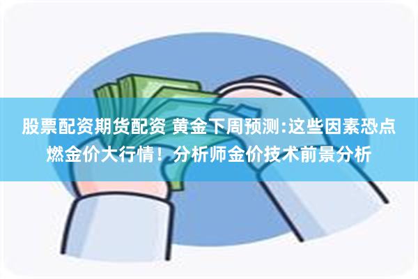 股票配资期货配资 黄金下周预测:这些因素恐点燃金价大行情！分析师金价技术前景分析