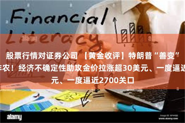 股票行情对证券公司 【黄金收评】特朗普“善变”盖过亮眼非农！经济不确定性助攻金价拉涨超30美元、一度逼近2700关口