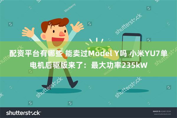 配资平台有哪些 能卖过Model Y吗 小米YU7单电机后驱版来了：最大功率235kW