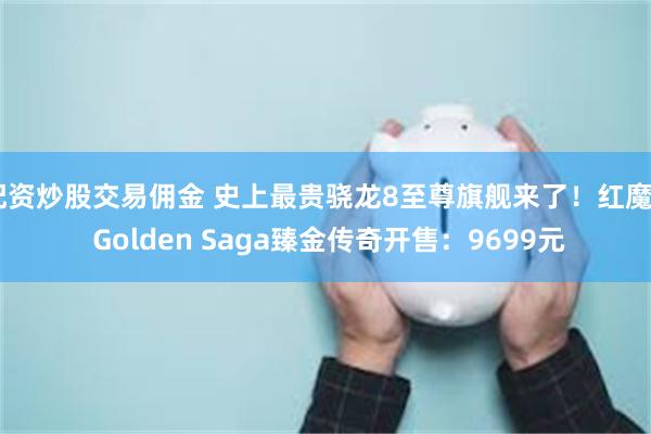 配资炒股交易佣金 史上最贵骁龙8至尊旗舰来了！红魔X Golden Saga臻金传奇开售：9699元