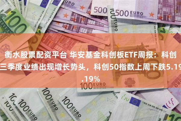 衡水股票配资平台 华安基金科创板ETF周报：科创板三季度业绩出现增长势头，科创50指数上周下跌5.19%