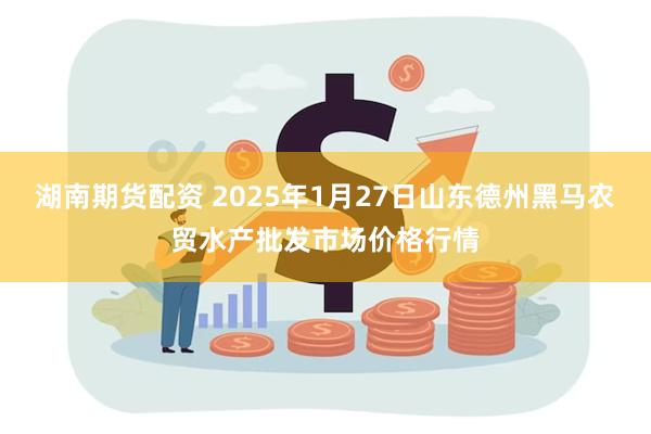 湖南期货配资 2025年1月27日山东德州黑马农贸水产批发市场价格行情