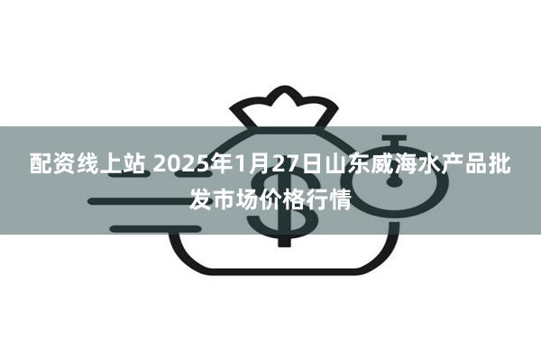 配资线上站 2025年1月27日山东威海水产品批发市场价格行情