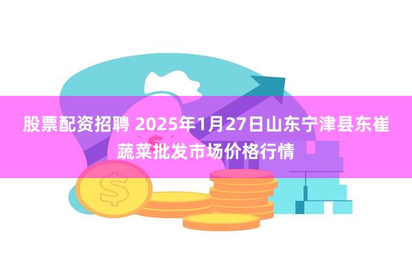 股票配资招聘 2025年1月27日山东宁津县东崔蔬菜批发市场价格行情