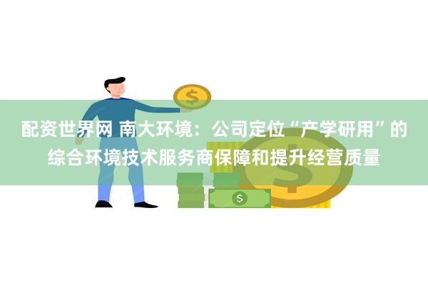 配资世界网 南大环境：公司定位“产学研用”的综合环境技术服务商保障和提升经营质量